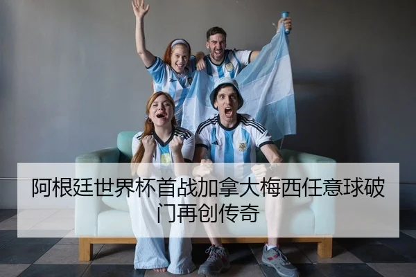 阿根廷世界杯首战加拿大梅西任意球破门再创传奇