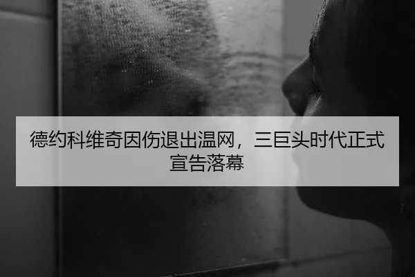 德约科维奇因伤退出温网，三巨头时代正式宣告落幕