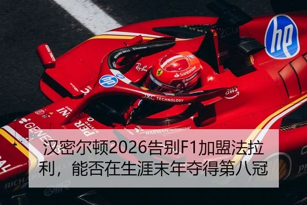 汉密尔顿2026告别F1加盟法拉利，能否在生涯末年夺得第八冠